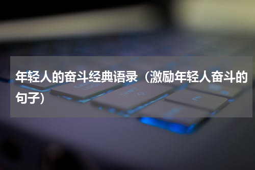 年轻人的奋斗经典语录（激励年轻人奋斗的句子）