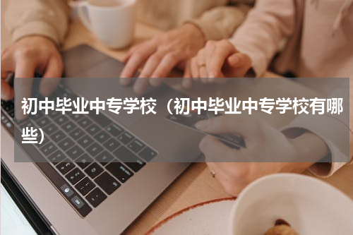 初中毕业中专学校（初中毕业中专学校有哪些）