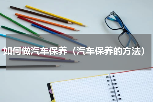 如何做汽车保养（汽车保养的方法）