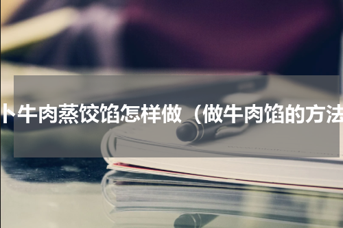 萝卜牛肉蒸饺馅怎样做（做牛肉馅的方法）