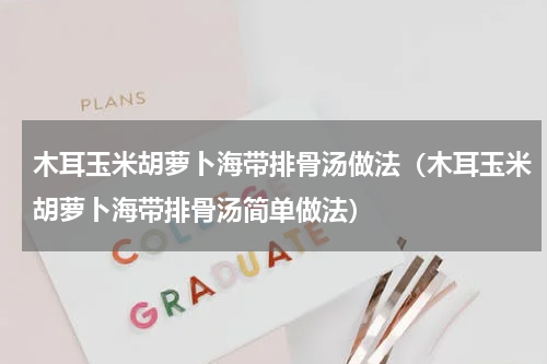 木耳玉米胡萝卜海带排骨汤做法（木耳玉米胡萝卜海带排骨汤简单做法）