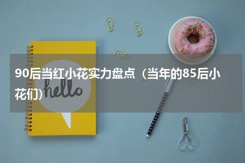 90后当红小花实力盘点（当年的85后小花们）