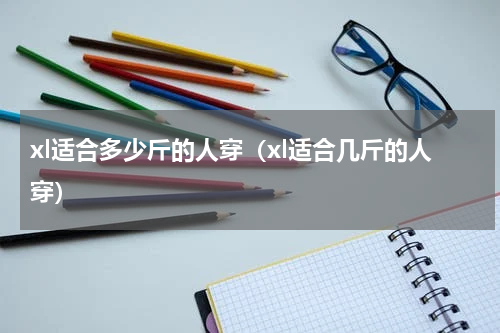 xl适合多少斤的人穿（xl适合几斤的人穿）