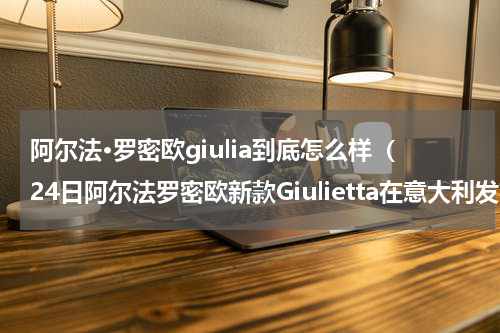 阿尔法·罗密欧giulia到底怎么样（24日阿尔法罗密欧新款Giulietta在意大利发布）