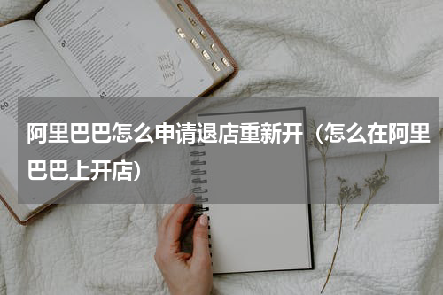 阿里巴巴怎么申请退店重新开（怎么在阿里巴巴上开店）