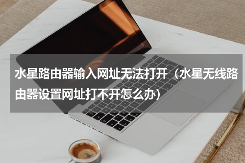 水星路由器输入网址无法打开（水星无线路由器设置网址打不开怎么办）