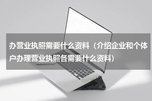 办营业执照需要什么资料（介绍企业和个体户办理营业执照各需要什么资料）