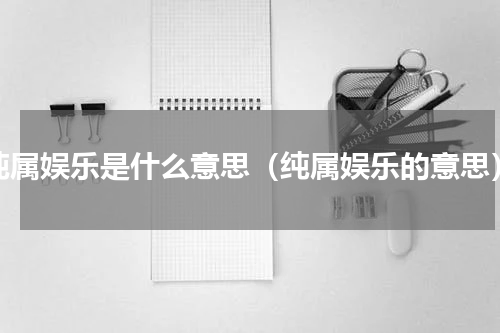 纯属娱乐是什么意思（纯属娱乐的意思）
