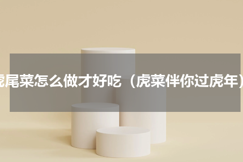 虎尾菜怎么做才好吃（虎菜伴你过虎年）