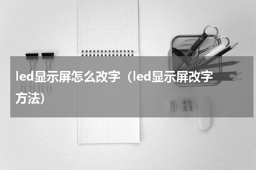 led显示屏怎么改字（led显示屏改字方法）