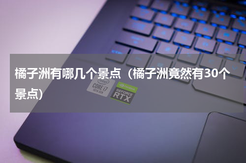 橘子洲有哪几个景点（橘子洲竟然有30个景点）