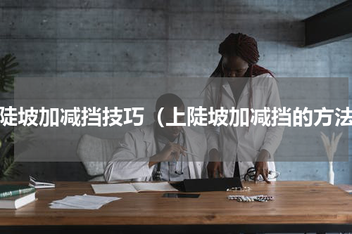 上陡坡加减挡技巧（上陡坡加减挡的方法）