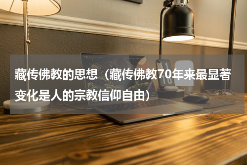 藏传佛教的思想（藏传佛教70年来最显著变化是人的宗教信仰自由）