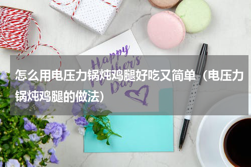 怎么用电压力锅炖鸡腿好吃又简单（电压力锅炖鸡腿的做法）