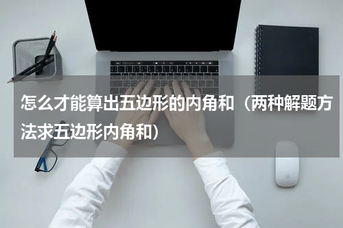 怎么才能算出五边形的内角和（两种解题方法求五边形内角和）