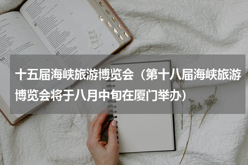 十五届海峡旅游博览会（第十八届海峡旅游博览会将于八月中旬在厦门举办）