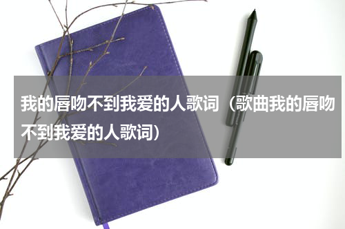 我的唇吻不到我爱的人歌词（歌曲我的唇吻不到我爱的人歌词）
