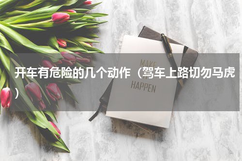 开车有危险的几个动作（驾车上路切勿马虎）