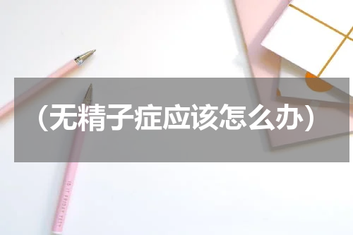 （无精子症应该怎么办）
