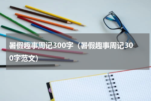 暑假趣事周记300字（暑假趣事周记300字范文）