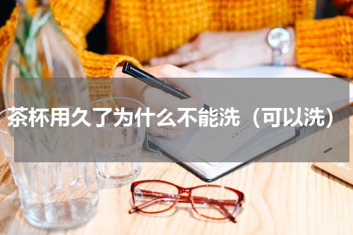 茶杯用久了为什么不能洗（可以洗）