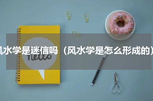 风水学是迷信吗（风水学是怎么形成的）