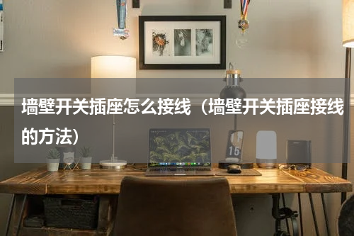 墙壁开关插座怎么接线（墙壁开关插座接线的方法）