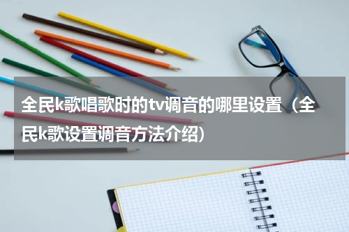 全民k歌唱歌时的tv调音的哪里设置（全民k歌设置调音方法介绍）