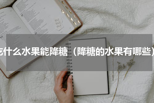 吃什么水果能降糖（降糖的水果有哪些）