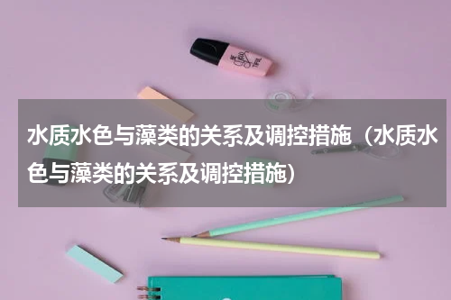 水质水色与藻类的关系及调控措施（水质水色与藻类的关系及调控措施）