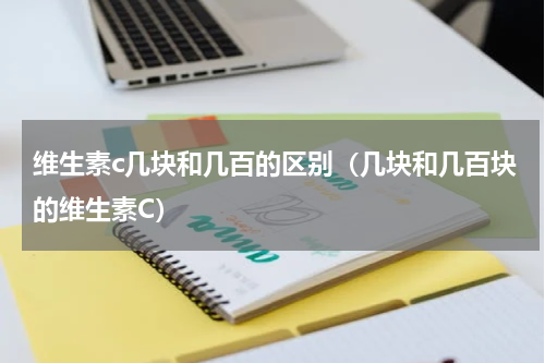 维生素c几块和几百的区别（几块和几百块的维生素C）