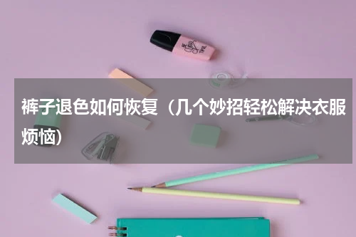 裤子退色如何恢复（几个妙招轻松解决衣服烦恼）