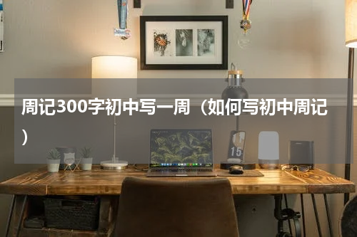 周记300字初中写一周（如何写初中周记）