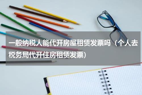 一般纳税人能代开房屋租赁发票吗（个人去税务局代开住房租赁发票）