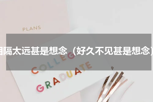 相隔太远甚是想念（好久不见甚是想念）