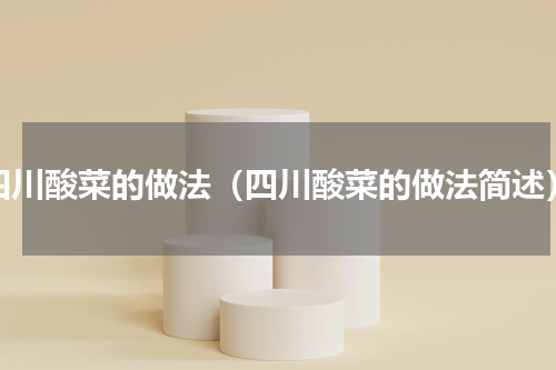 四川酸菜的做法（四川酸菜的做法简述）
