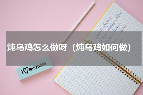 炖乌鸡怎么做呀（炖乌鸡如何做）