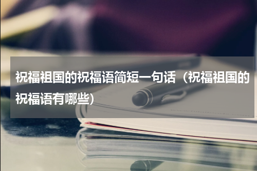 祝福祖国的祝福语简短一句话（祝福祖国的祝福语有哪些）
