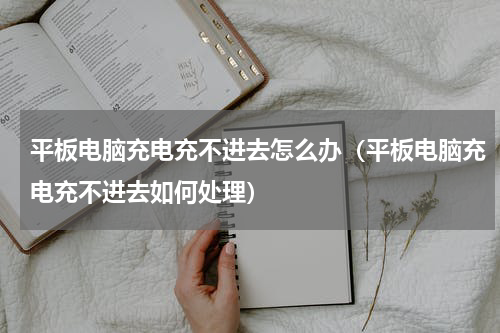 平板电脑充电充不进去怎么办（平板电脑充电充不进去如何处理）