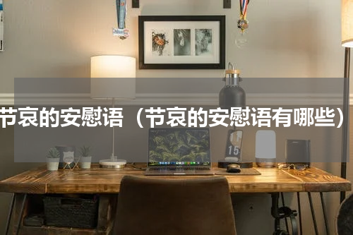 节哀的安慰语（节哀的安慰语有哪些）