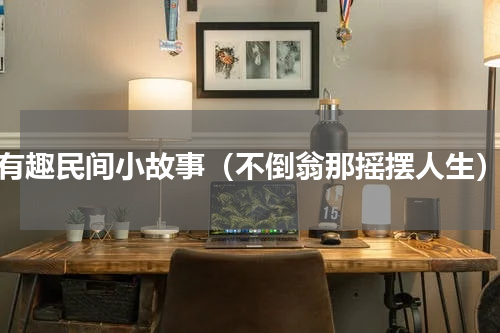 有趣民间小故事（不倒翁那摇摆人生）