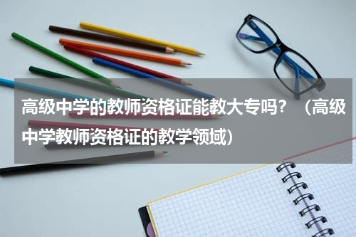 高级中学的教师资格证能教大专吗？（高级中学教师资格证的教学领域）