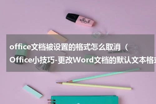 office文档被设置的格式怎么取消（Office小技巧-更改Word文档的默认文本格式）