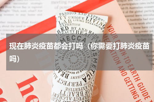 现在肺炎疫苗都会打吗（你需要打肺炎疫苗吗）
