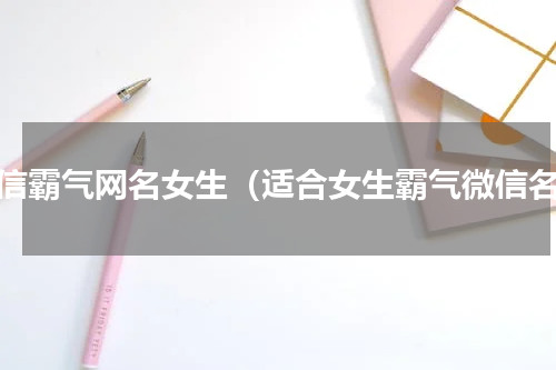 微信霸气网名女生（适合女生霸气微信名）