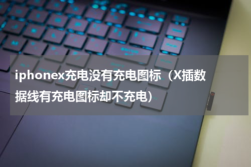 iphonex充电没有充电图标（X插数据线有充电图标却不充电）