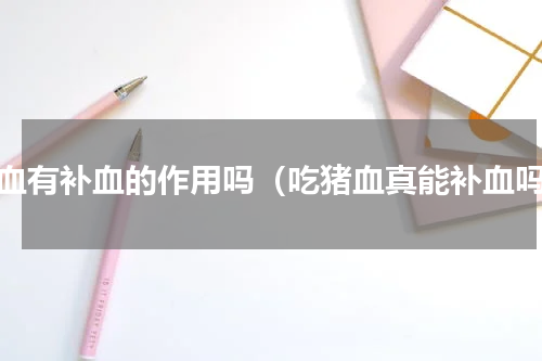 猪血有补血的作用吗（吃猪血真能补血吗）
