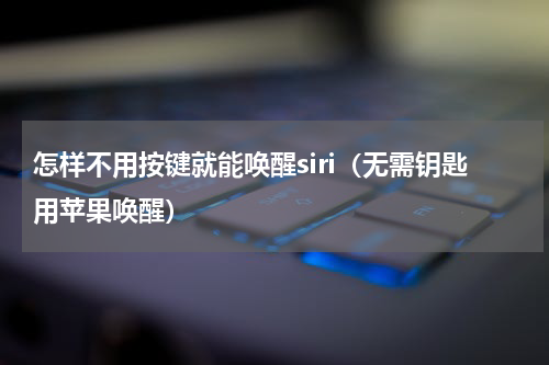 怎样不用按键就能唤醒siri（无需钥匙用苹果唤醒）