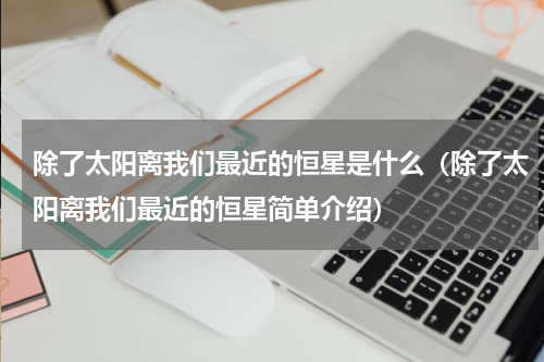 除了太阳离我们最近的恒星是什么（除了太阳离我们最近的恒星简单介绍）
