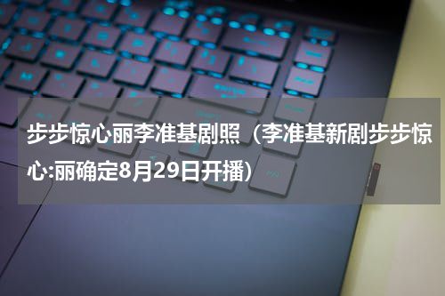 步步惊心丽李准基剧照（李准基新剧步步惊心:丽确定8月29日开播）